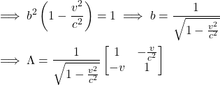\begin{align*}&\implies b^2\left( 1-\frac{v^2}{c^2} \right)=1 \implies b=\frac{1}{\sqrt{1-\frac{v^2}{c^2}}}\\&\implies \Lambda = \frac{1}{\sqrt{1-\frac{v^2}{c^2} }}\begin{bmatrix}1&-\frac{v}{c^2} \\-v&1\end{bmatrix}\end{align*}