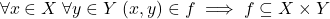\begin{equation*} \forall x\in X \; \forall y\in Y \; (x,y)\in f \implies f \subseteq X \times Y \end{equation*}