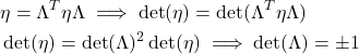 \begin{align*}&\eta = \Lambda^T \eta \Lambda \implies \det(\eta)=\det(\Lambda^T \eta \Lambda)\\&\det(\eta)=\det(\Lambda)^2 \det(\eta)\implies \det(\Lambda)= \pm 1\end{align*}