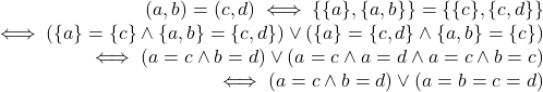 \displaystyle  \begin{array}{rcl}  (a,b) = (c,d) \iff \{\{a\},\{a,b\}\} = \{\{c\},\{c,d\}\}\\ \iff (\{a\}=\{c\} \land \{a,b\}=\{c,d\})\lor (\{a\}=\{c,d\} \land \{a,b\}=\{c\})\\ \iff (a=c \land b=d) \lor (a=c \land a=d \land a=c \land b=c)\\ \iff (a=c \land b=d) \lor (a=b=c=d) \end{array}