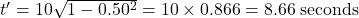 \displaystyle  \begin{array}{rcl}  t' = 10 \sqrt{1-0.50^2} = 10 \times 0.866 = 8.66 \; \text{seconds} \end{array}